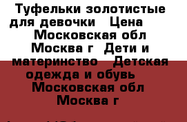 Туфельки золотистые для девочки › Цена ­ 700 - Московская обл., Москва г. Дети и материнство » Детская одежда и обувь   . Московская обл.,Москва г.